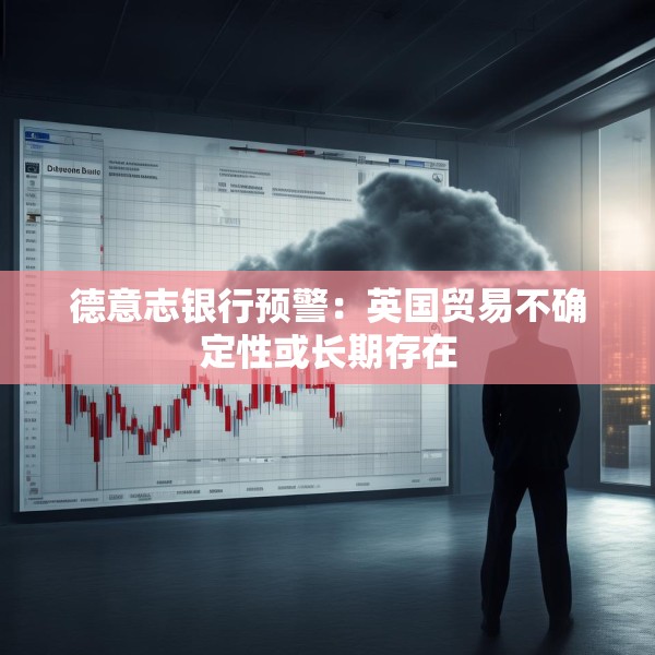 德意志银行预警：英国贸易不确定性或长期存在