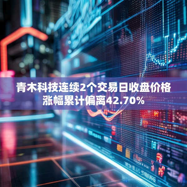 青木科技连续2个交易日收盘价格涨幅累计偏离42.70%