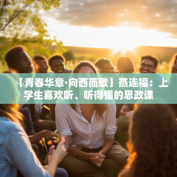 【青春华章·向西而歌】燕连福：上学生喜欢听、听得懂的思政课