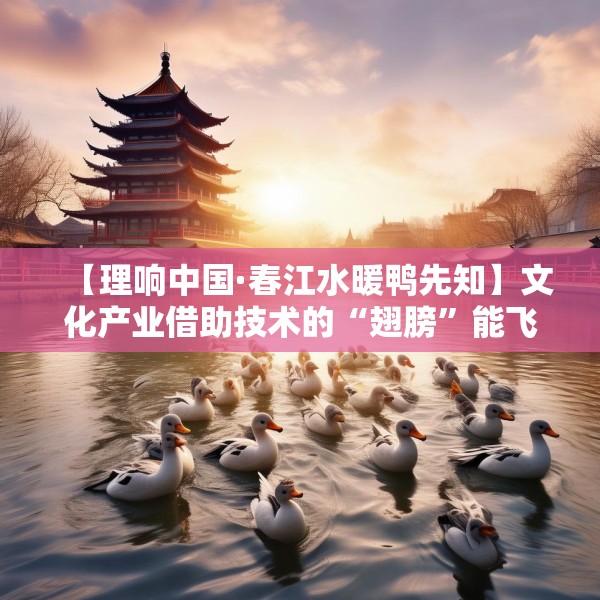 【理响中国·春江水暖鸭先知】文化产业借助技术的“翅膀”能飞得更高