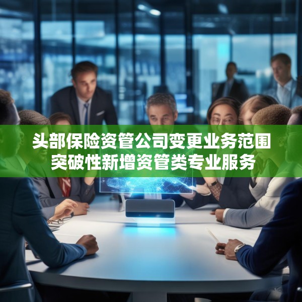 头部保险资管公司变更业务范围 突破性新增资管类专业服务