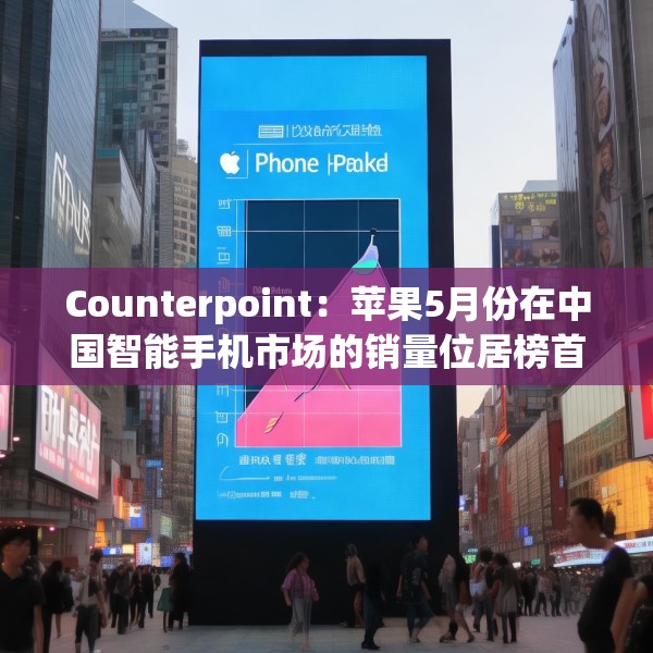 Counterpoint：苹果5月份在中国智能手机市场的销量位居榜首
