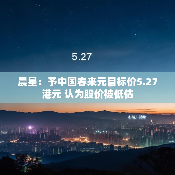 晨星：予中国春来元目标价5.27港元 认为股价被低估