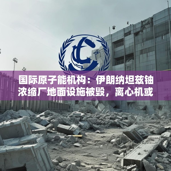 国际原子能机构：伊朗纳坦兹铀浓缩厂地面设施被毁，离心机或受损