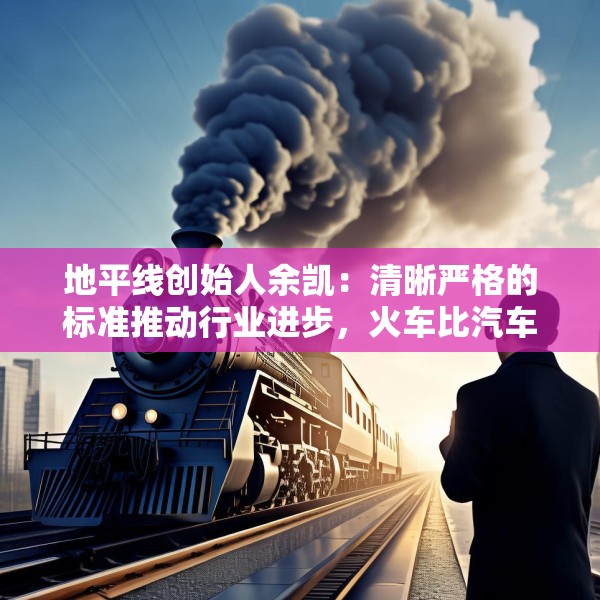 地平线创始人余凯：清晰严格的标准推动行业进步，火车比汽车跑得快就是因为有约束