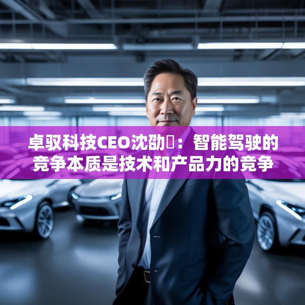 卓驭科技CEO沈劭劼：智能驾驶的竞争本质是技术和产品力的竞争