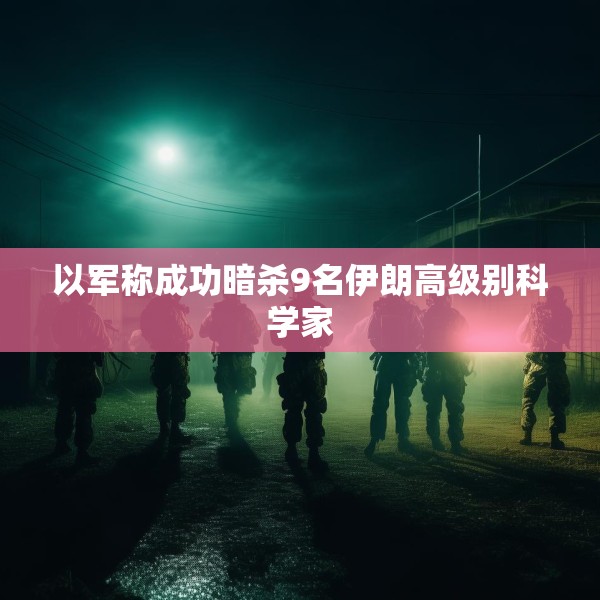 以军称成功暗杀9名伊朗高级别科学家