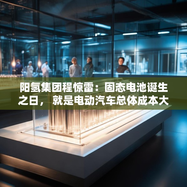 阳氢集团程惊雷：固态电池诞生之日， 就是电动汽车总体成本大幅度下降之时