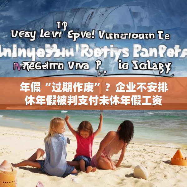 年假“过期作废”？企业不安排休年假被判支付未休年假工资