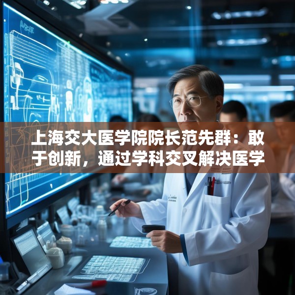 上海交大医学院院长范先群：敢于创新，通过学科交叉解决医学难题