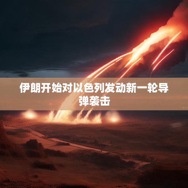 伊朗开始对以色列发动新一轮导弹袭击