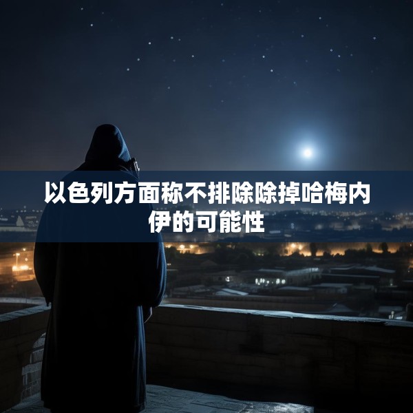 以色列方面称不排除除掉哈梅内伊的可能性