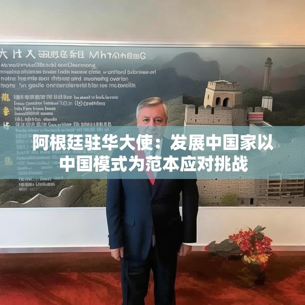 阿根廷驻华大使：发展中国家以中国模式为范本应对挑战