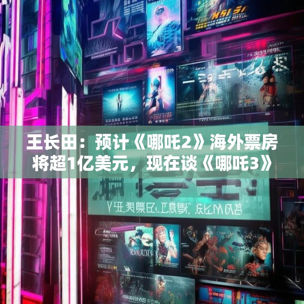 王长田：预计《哪吒2》海外票房将超1亿美元，现在谈《哪吒3》还太早