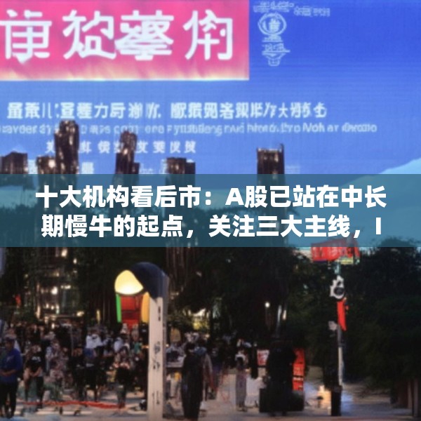 十大机构看后市：A股已站在中长期慢牛的起点，关注三大主线，IP经济概念或有相对较强的持续性