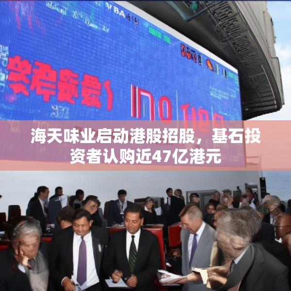 海天味业启动港股招股，基石投资者认购近47亿港元