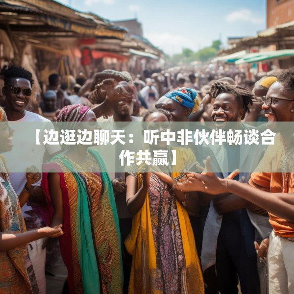 【边逛边聊天：听中非伙伴畅谈合作共赢】