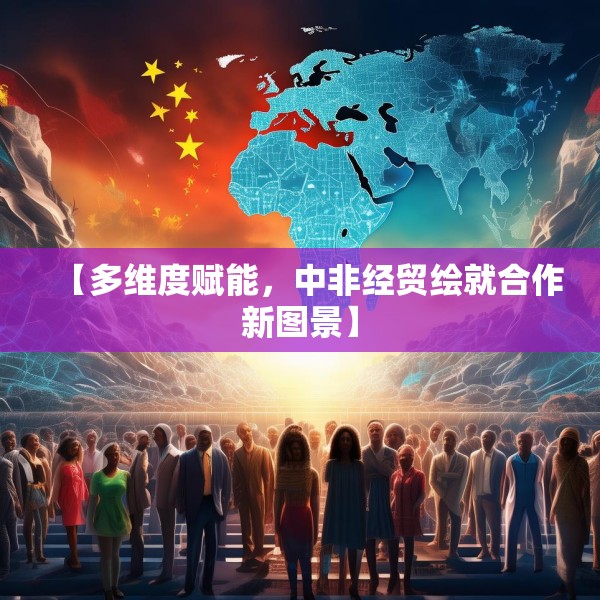 【多维度赋能，中非经贸绘就合作新图景】