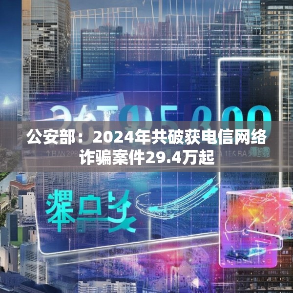 公安部：2024年共破获电信网络诈骗案件29.4万起