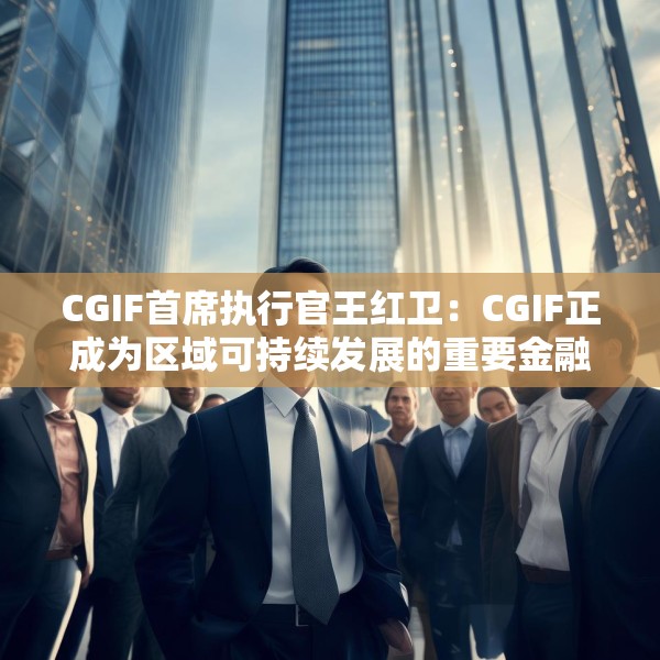 CGIF首席执行官王红卫：CGIF正成为区域可持续发展的重要金融支撑力量
