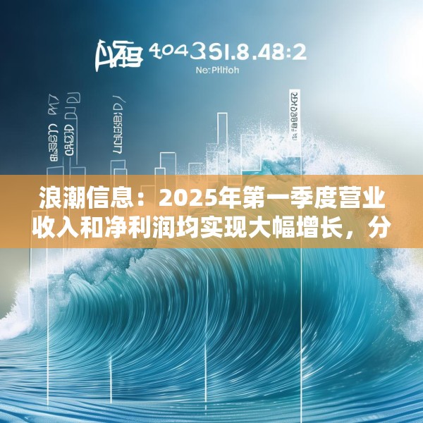 浪潮信息：2025年第一季度营业收入和净利润均实现大幅增长，分别达到468.58亿元和4.63亿元